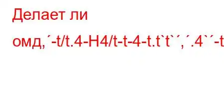 Делает ли омд,-t/t.4-H4/t-t-4-t.t`t`,.4`-t.c4/tb/4,b-4,4,..4,,4/t.4-H4`,`4-t.H4`H4..4a,